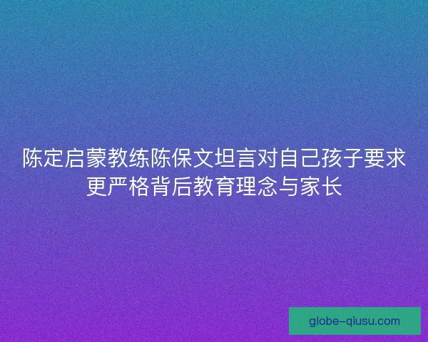 陈定启蒙教练陈保文坦言对自己孩子要求更严格背后教育理念与家长