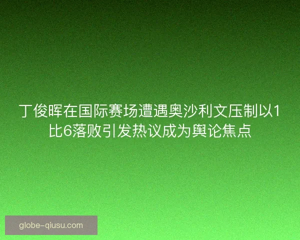 丁俊晖在国际赛场遭遇奥沙利文压制以1比6落败引发热议成为舆论焦点