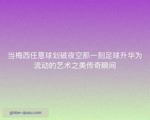 当梅西任意球划破夜空那一刻足球升华为流动的艺术之美传奇瞬间