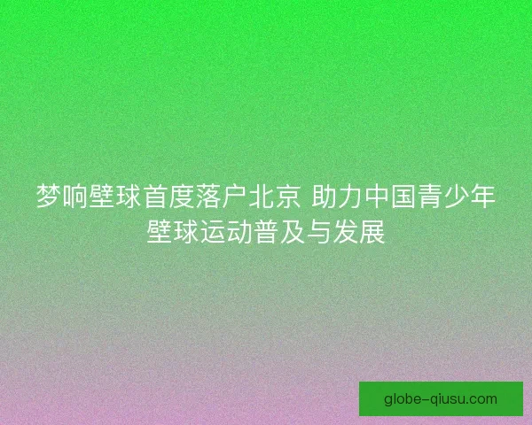 梦响壁球首度落户北京 助力中国青少年壁球运动普及与发展