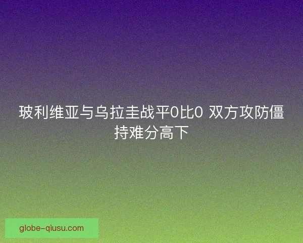 玻利维亚与乌拉圭战平0比0 双方攻防僵持难分高下