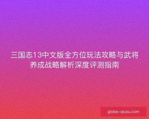 三国志13中文版全方位玩法攻略与武将养成战略解析深度评测指南