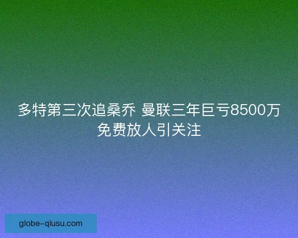 多特第三次追桑乔 曼联三年巨亏8500万免费放人引关注