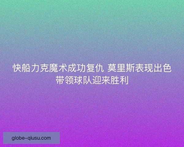 快船力克魔术成功复仇 莫里斯表现出色带领球队迎来胜利