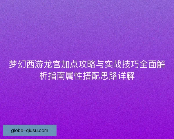 梦幻西游龙宫加点攻略与实战技巧全面解析指南属性搭配思路详解