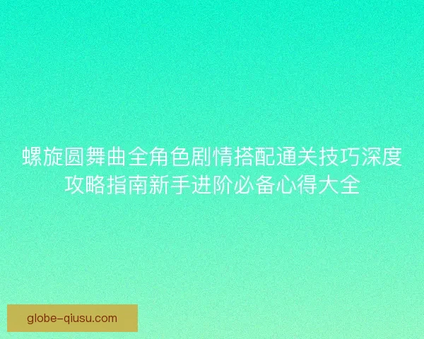螺旋圆舞曲全角色剧情搭配通关技巧深度攻略指南新手进阶必备心得大全