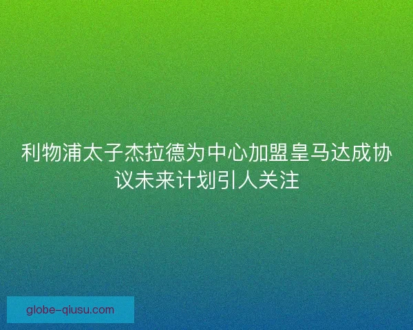 利物浦太子杰拉德为中心加盟皇马达成协议未来计划引人关注 利物浦太子杰拉德为中心加盟皇马达成协议未来计划引人关注