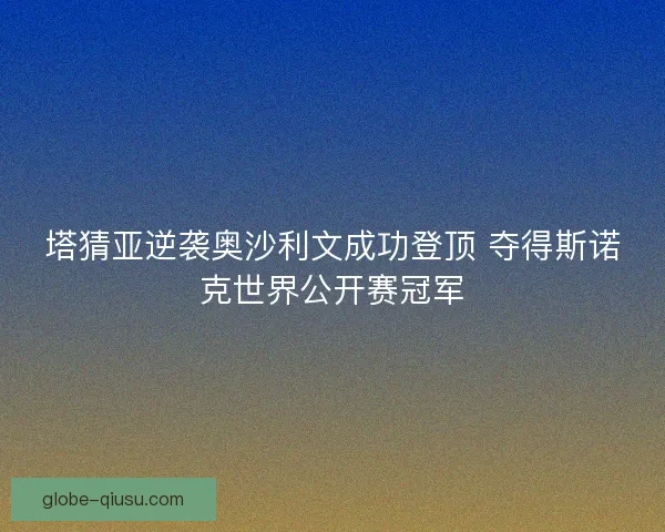 塔猜亚逆袭奥沙利文成功登顶 夺得斯诺克世界公开赛冠军 塔猜亚逆袭奥沙利文成功登顶 夺得斯诺克世界公开赛冠军