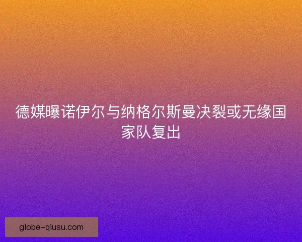 德媒曝诺伊尔与纳格尔斯曼决裂或无缘国家队复出