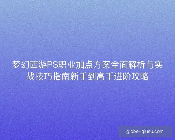 梦幻西游PS职业加点方案全面解析与实战技巧指南新手到高手进阶攻略