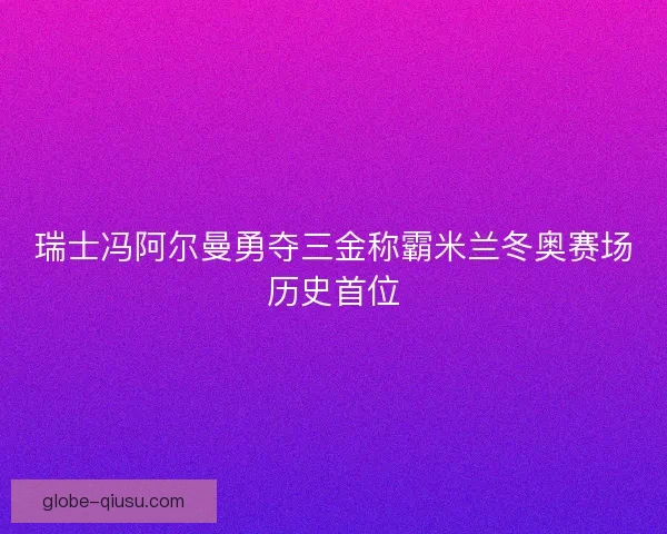 瑞士冯阿尔曼勇夺三金称霸米兰冬奥赛场历史首位
