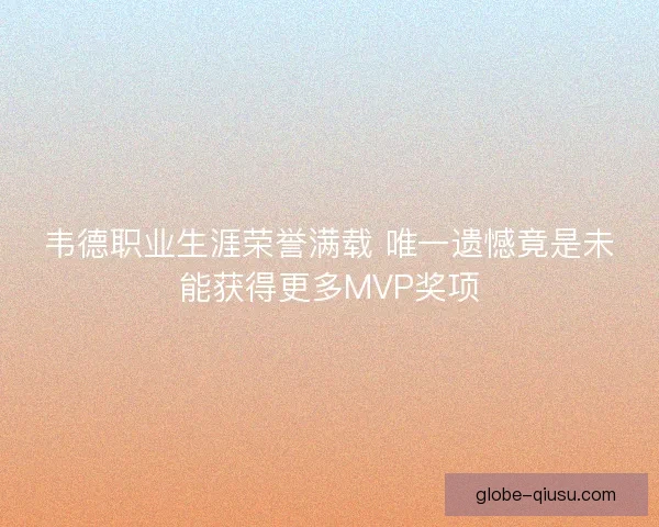 韦德职业生涯荣誉满载 唯一遗憾竟是未能获得更多MVP奖项