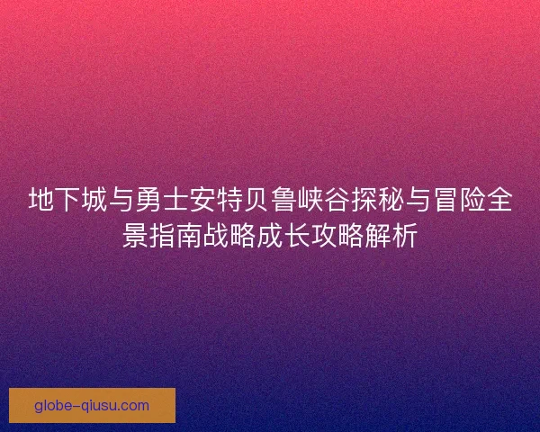 地下城与勇士安特贝鲁峡谷探秘与冒险全景指南战略成长攻略解析 地下城与勇士安特贝鲁峡谷探秘与冒险全景指南战略成长攻略解析