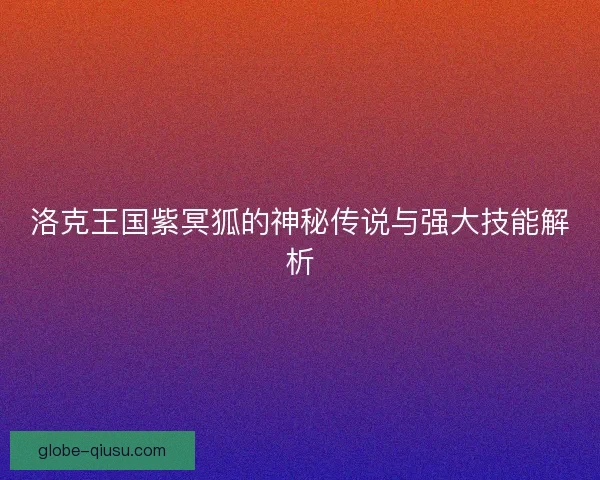 洛克王国紫冥狐的神秘传说与强大技能解析
